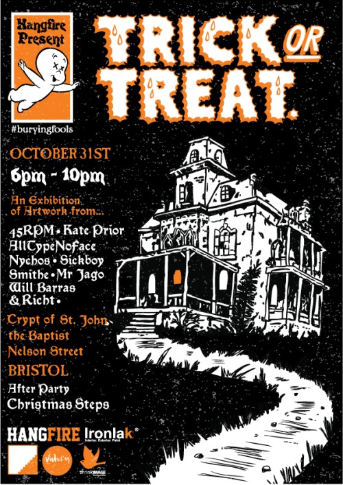 Third time Unlucky. Trick or Treat returns this Halloween in a new location. Putting the Spiders in your Ciders! Come down if you dare. Friday 31st October. 
45rpm, AllTypeNoFace, Kate Prior, Mr Jago, Nychos, Richt, Sickboy, Smithe &amp; Will Barras will be displaying their evil etchings. Plus the Trick or Treat store will be open once more with all manner of madness.
Prizes for best dressed. 
It&rsquo;s not the cough that carries you off, Its the coffin they carry you off in.
Crypt of St. John the Baptist, Nelson Street Bristol.
After party at The Christmas Steps (Late - Late)