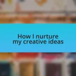 How I nurture my creative ideas